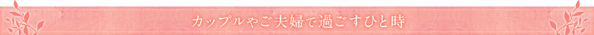 カップルやご夫婦で過ごすひと時