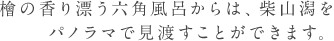 檜の香り漂う六角風呂からは、柴山潟を パノラマで見渡すことができます。