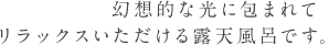 幻想的な光に包まれて   リラックスいただける露天風呂です。