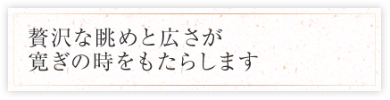 贅沢な眺めと広さが寛ぎの時をもたらします